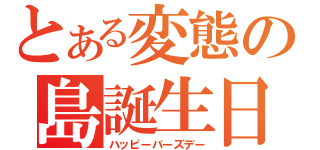 とある変態の島誕生日（ハッピーバーズデー）