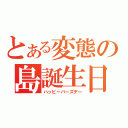 とある変態の島誕生日（ハッピーバーズデー）