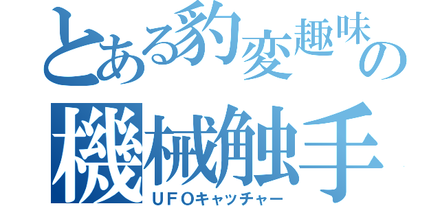 とある豹変趣味の機械触手（ＵＦＯキャッチャー）