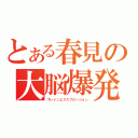 とある春見の大脳爆発（ブレインエクスプロージョン）