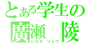 とある学生の廣瀬　陵（ヒロセ　リョウ）