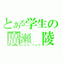 とある学生の廣瀬　陵（ヒロセ　リョウ）