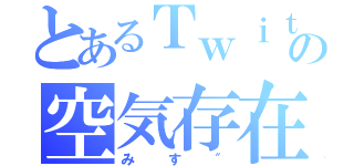 とあるＴｗｉｔｔｅｒの空気存在（みす″）