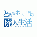 とあるネット廃人の廃人生活（ニート生活）