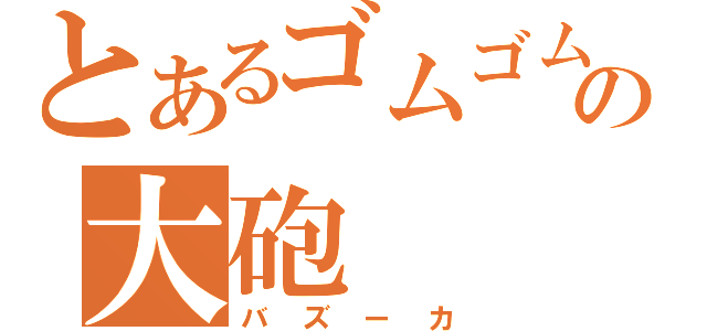 とあるゴムゴムの大砲（バズーカ）