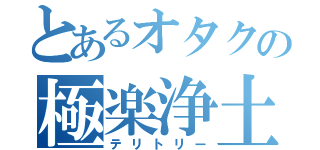 とあるオタクの極楽浄土（テリトリー）