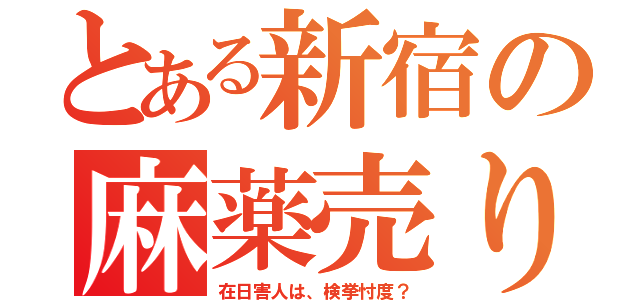 とある新宿の麻薬売り（在日害人は、検挙忖度？）