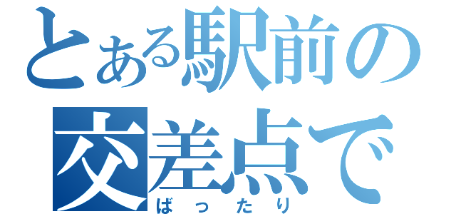 とある駅前の交差点で（ばったり）