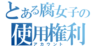 とある腐女子の使用権利（アカウント）