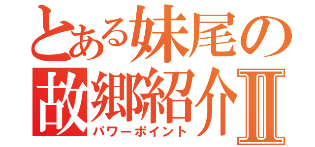 とある妹尾の故郷紹介Ⅱ（パワーポイント）