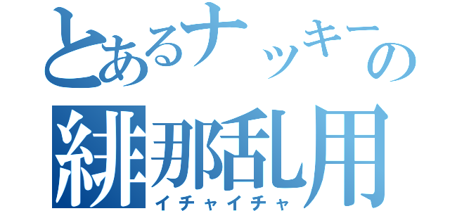 とあるナッキーの緋那乱用（イチャイチャ）