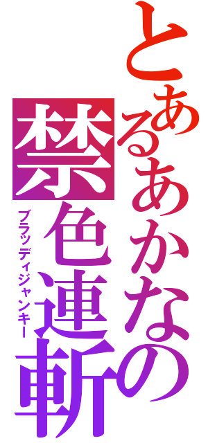 とあるあかなの禁色連斬（ブラッディジャンキー）