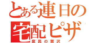 とある連日の宅配ピザ（庶民の贅沢）