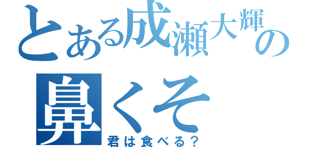 とある成瀬大輝の鼻くそ（君は食べる？）