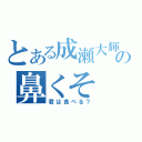 とある成瀬大輝の鼻くそ（君は食べる？）