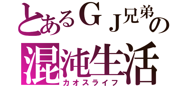 とあるＧＪ兄弟の混沌生活（カオスライフ）