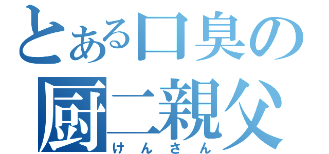 とある口臭の厨二親父（けんさん）