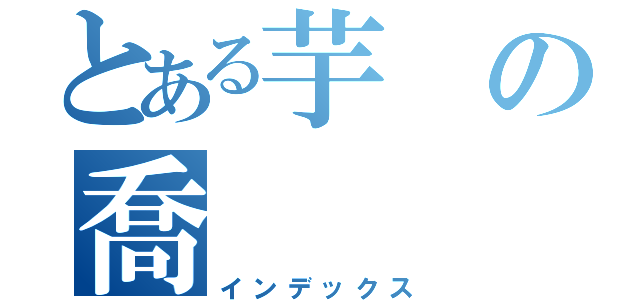 とある芋の喬（インデックス）