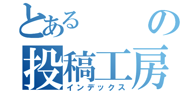 とあるの投稿工房（インデックス）