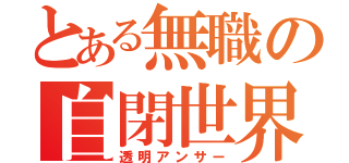 とある無職の自閉世界（透明アンサー）