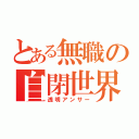 とある無職の自閉世界（透明アンサー）