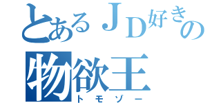 とあるＪＤ好きの物欲王（トモゾー）