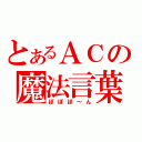 とあるＡＣの魔法言葉（ぽぽぽ～ん）