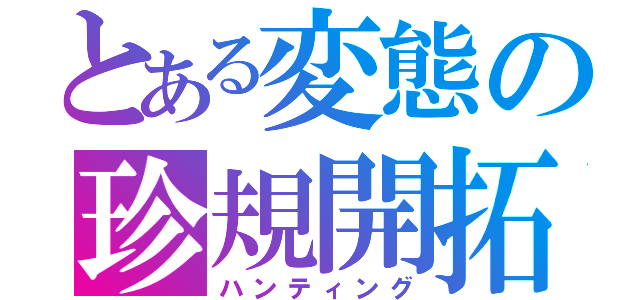 とある変態の珍規開拓（ハンティング）