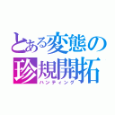 とある変態の珍規開拓（ハンティング）