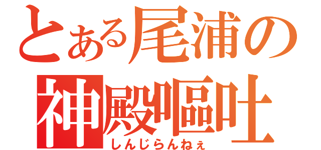 とある尾浦の神殿嘔吐（しんじらんねぇ）