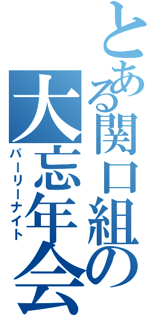 とある関口組の大忘年会（パーリーナイト）