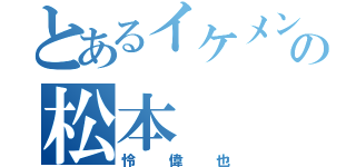 とあるイケメンの松本 （怜偉也）