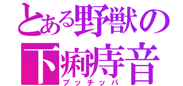 とある野獣の下痢痔音（ブッチッパ）