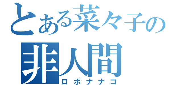 とある菜々子の非人間（ロボナナコ）