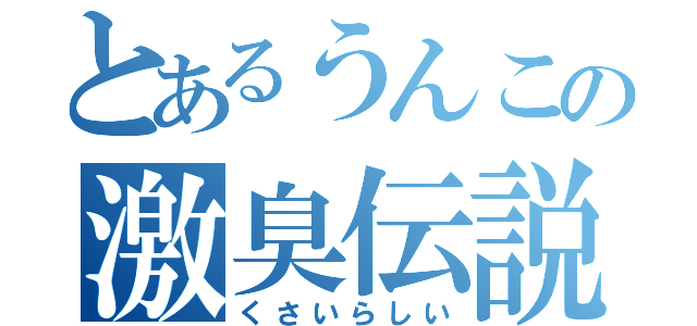 とあるうんこの激臭伝説（くさいらしい）