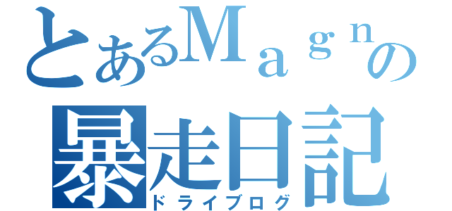 とあるＭａｇｎａの暴走日記（ドライブログ）