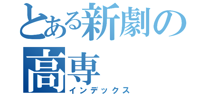 とある新劇の高専（インデックス）