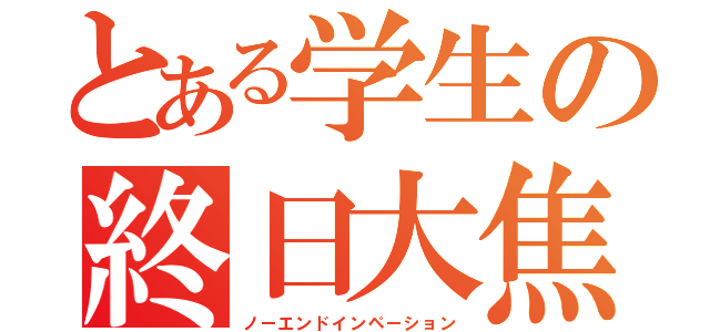 とある学生の終日大焦（ノーエンドインペーション）