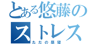 とある悠藤のストレス発散方（ただの昼寝）