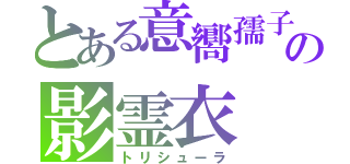 とある意嚮孺子の影霊衣（トリシューラ）