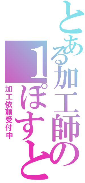 とある加工師の１ぽすと（加工依頼受付中）