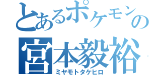 とあるポケモンヲタの宮本毅裕（ミヤモトタケヒロ）