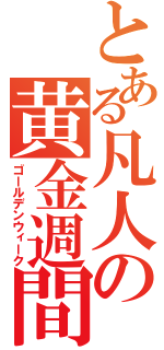 とある凡人の黄金週間（ゴールデンウィーク）