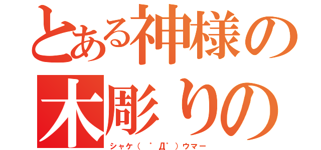 とある神様の木彫りの呟き（シャケ（ ゜Д゜）ウマー）