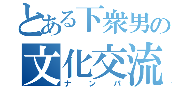 とある下衆男の文化交流（ナンパ）