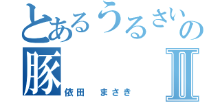 とあるうるさいの豚Ⅱ（依田　まさき）