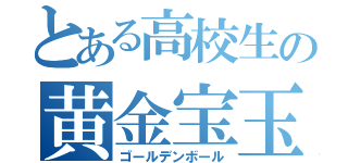 とある高校生の黄金宝玉（ゴールデンボール）