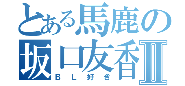 とある馬鹿の坂口友香Ⅱ（ＢＬ好き）