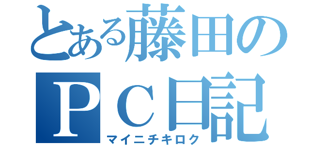 とある藤田のＰＣ日記（マイニチキロク）