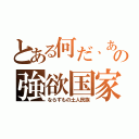 とある何だ、あの強欲国家（ならずもの土人民族）